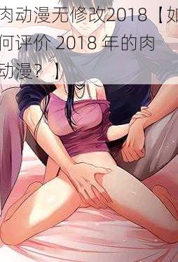 肉动漫无修改2018【如何评价 2018 年的肉动漫？】