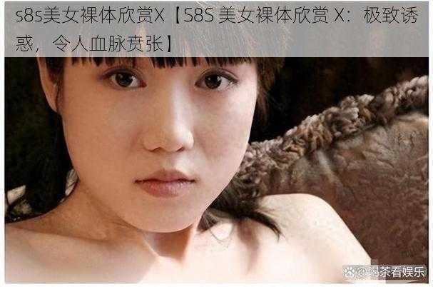 s8s美女裸体欣赏X【S8S 美女裸体欣赏 X：极致诱惑，令人血脉贲张】