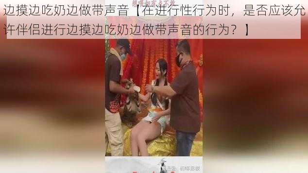 边摸边吃奶边做带声音【在进行性行为时，是否应该允许伴侣进行边摸边吃奶边做带声音的行为？】