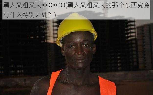 黑人又粗又大XXXXOO(黑人又粗又大的那个东西究竟有什么特别之处？)