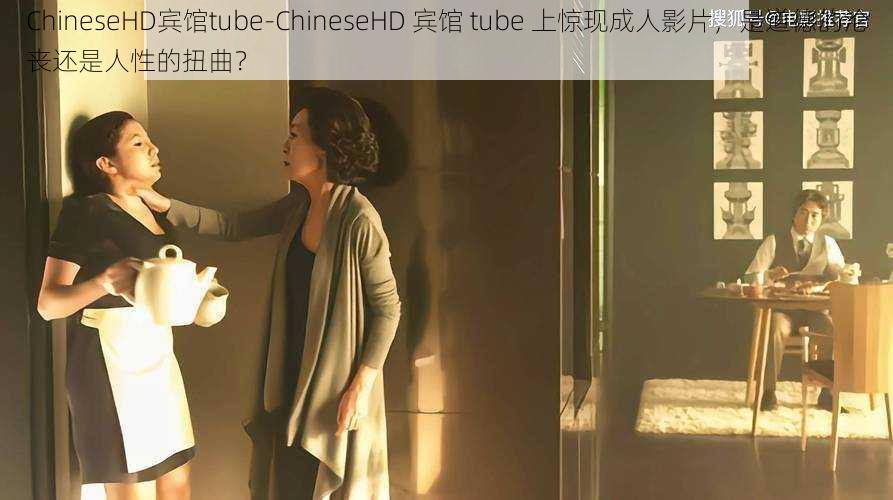 ChineseHD宾馆tube-ChineseHD 宾馆 tube 上惊现成人影片，是道德的沦丧还是人性的扭曲？