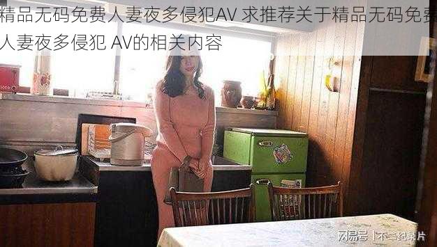 精品无码免费人妻夜多侵犯AV 求推荐关于精品无码免费人妻夜多侵犯 AV的相关内容