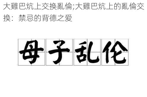 大雞巴炕上交换亂倫;大雞巴炕上的亂倫交換：禁忌的背德之爱