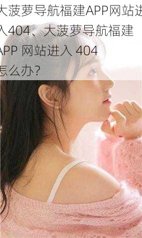 大菠萝导航福建APP网站进入404、大菠萝导航福建 APP 网站进入 404 怎么办？