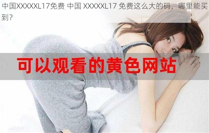 中国XXXXXL17免费 中国 XXXXXL17 免费这么大的码，哪里能买到？