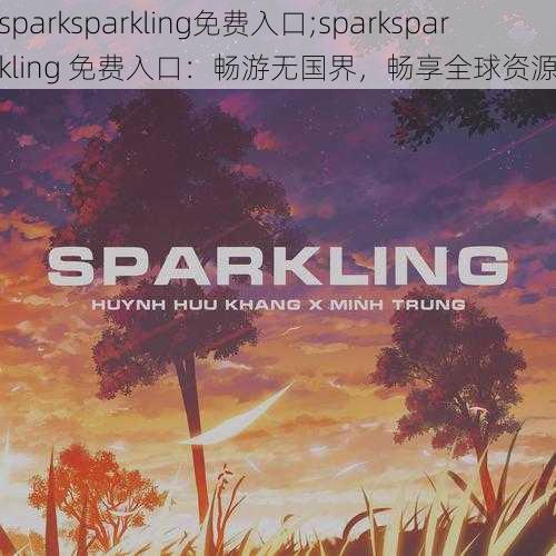 sparksparkling免费入口;sparksparkling 免费入口：畅游无国界，畅享全球资源