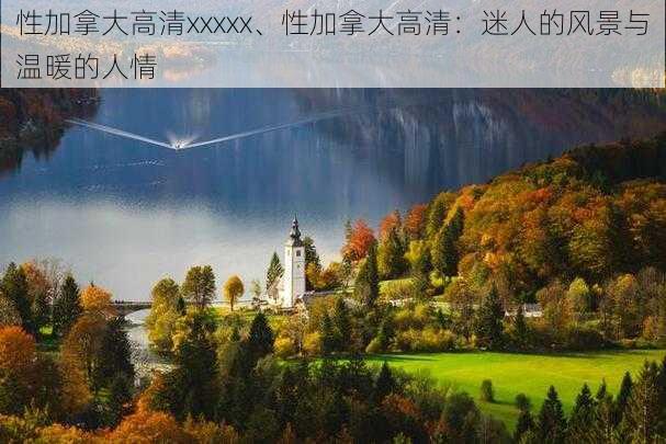 性加拿大高清xxxxx、性加拿大高清：迷人的风景与温暖的人情