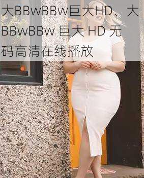 大BBwBBw巨大HD、大 BBwBBw 巨大 HD 无码高清在线播放