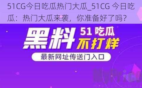 51CG今日吃瓜热门大瓜_51CG 今日吃瓜：热门大瓜来袭，你准备好了吗？