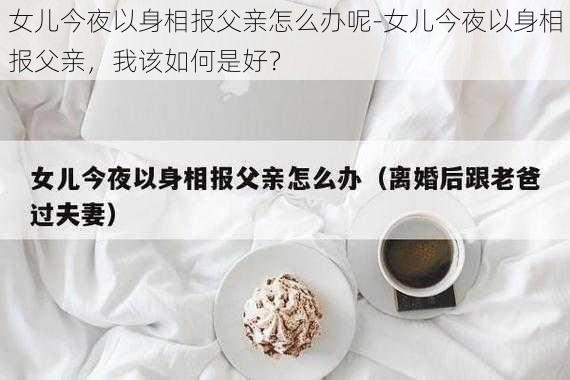 女儿今夜以身相报父亲怎么办呢-女儿今夜以身相报父亲，我该如何是好？