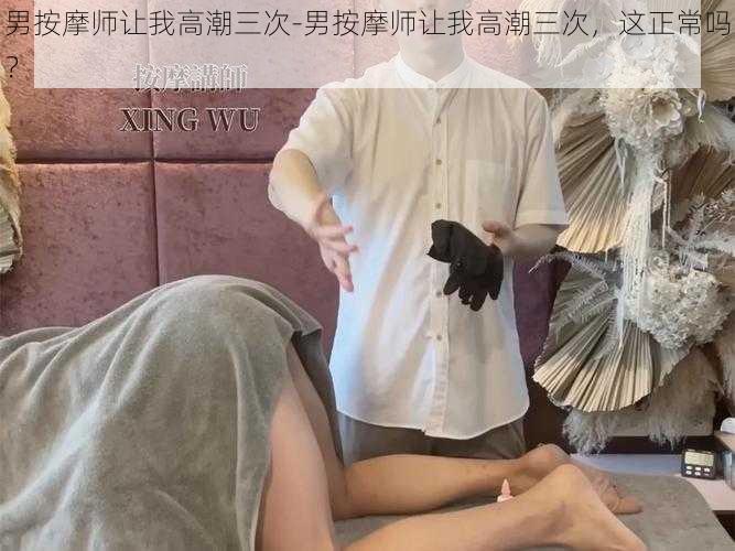 男按摩师让我高潮三次-男按摩师让我高潮三次，这正常吗？