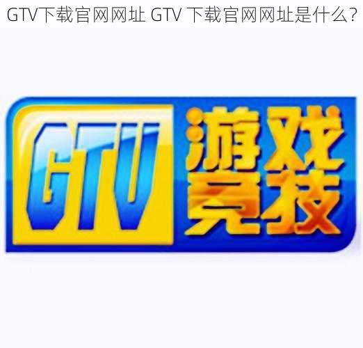 GTV下载官网网址 GTV 下载官网网址是什么？