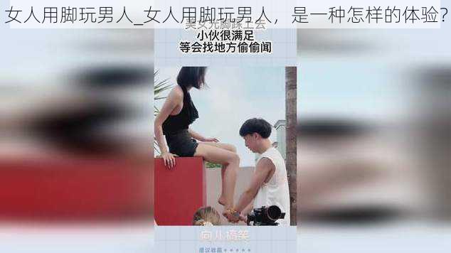 女人用脚玩男人_女人用脚玩男人，是一种怎样的体验？