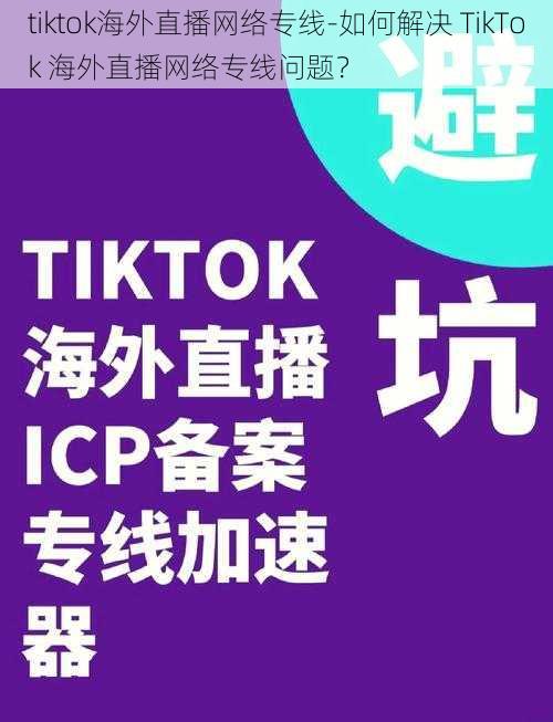 tiktok海外直播网络专线-如何解决 TikTok 海外直播网络专线问题？