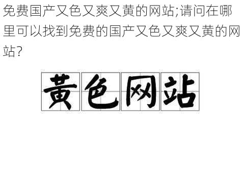 免费国产又色又爽又黄的网站;请问在哪里可以找到免费的国产又色又爽又黄的网站？