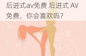 后进式av免费 后进式 AV 免费，你会喜欢吗？