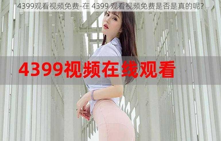 4399观看视频免费-在 4399 观看视频免费是否是真的呢？