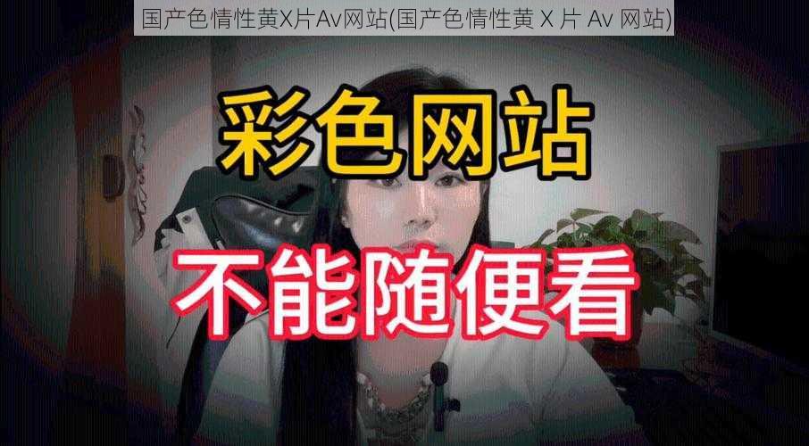 国产色情性黄X片Av网站(国产色情性黄 X 片 Av 网站)