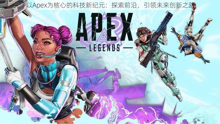 以Apex为核心的科技新纪元：探索前沿，引领未来创新之路